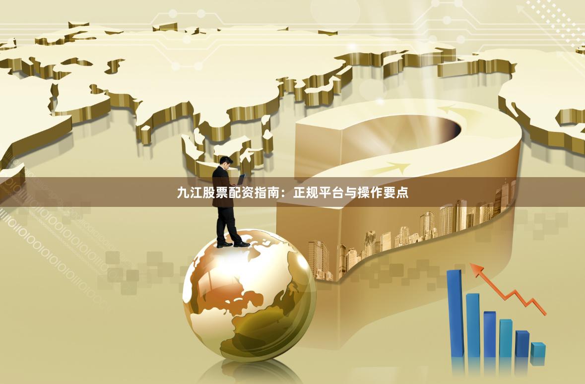 九江股票配资指南：正规平台与操作要点