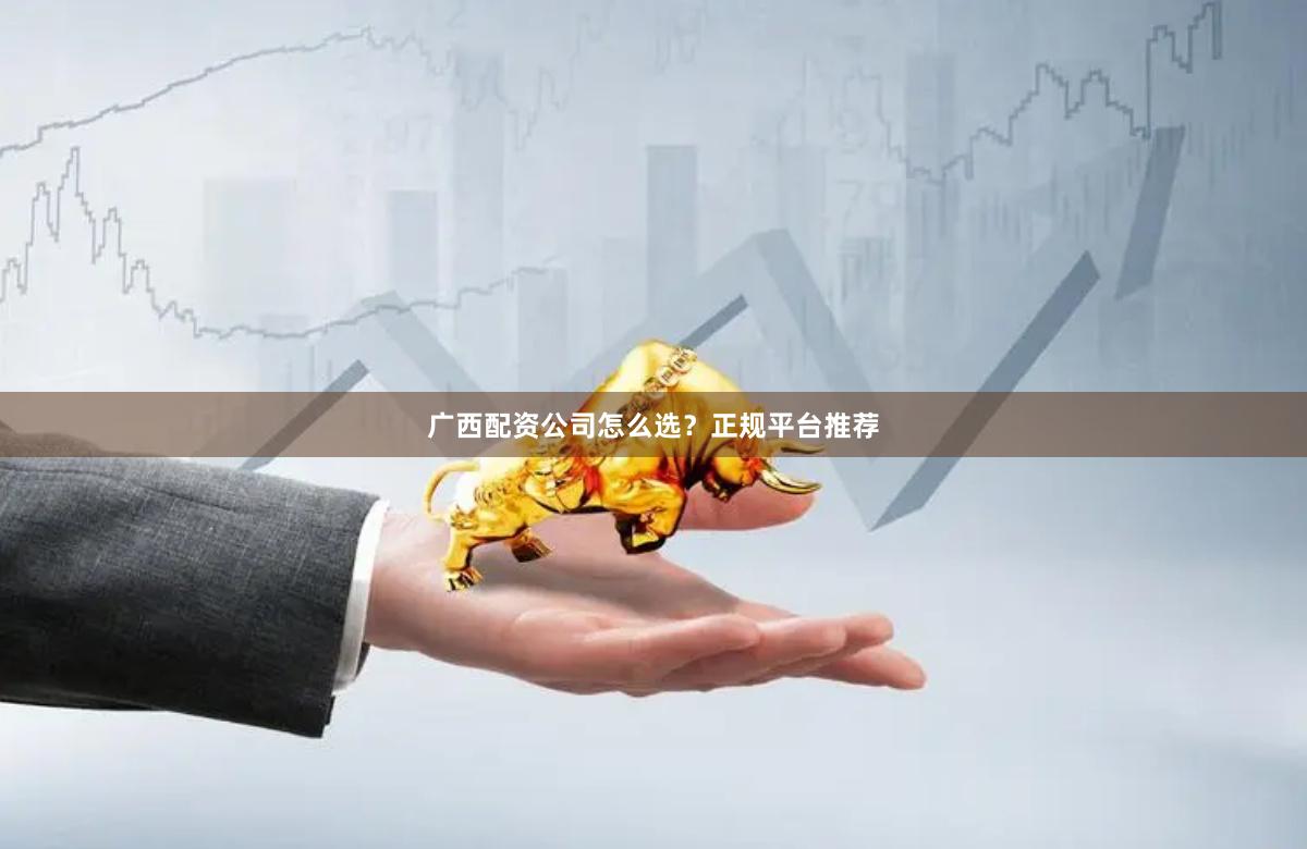 广西配资公司怎么选？正规平台推荐