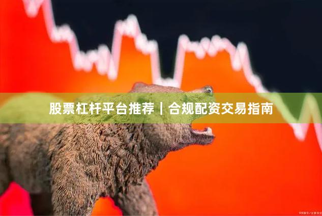 股票杠杆平台推荐｜合规配资交易指南