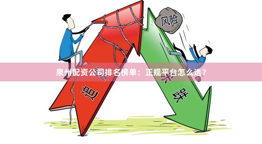 泉州配资公司排名榜单：正规平台怎么选？