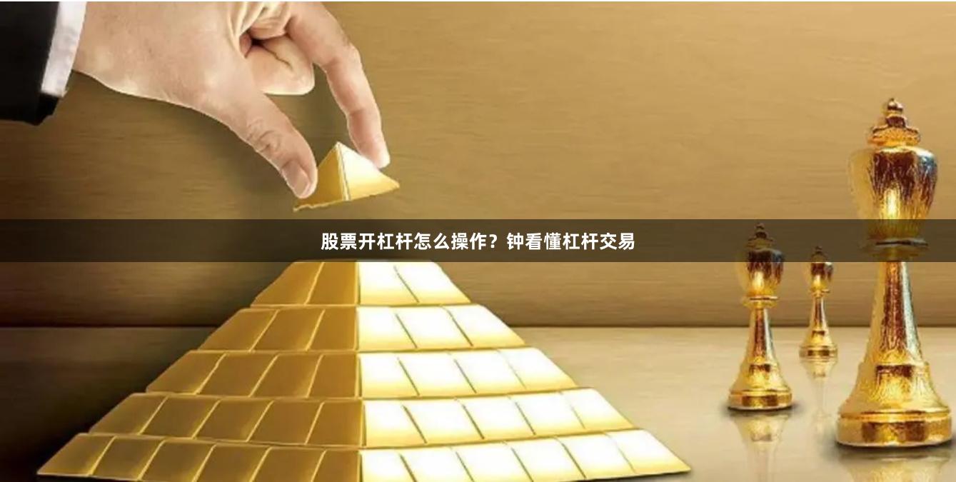 股票开杠杆怎么操作？钟看懂杠杆交易