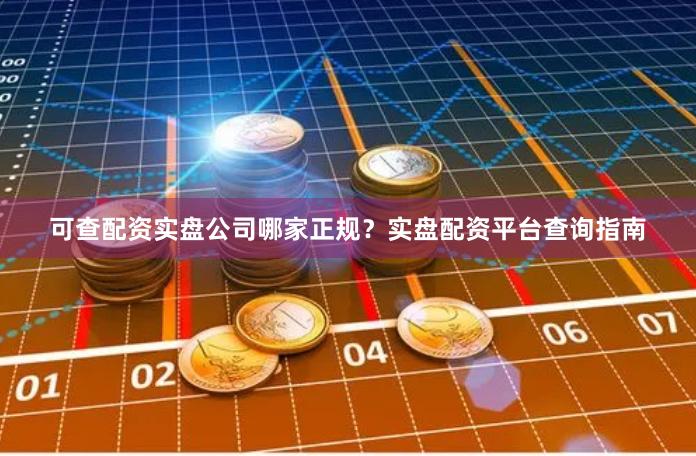 可查配资实盘公司哪家正规？实盘配资平台查询指南