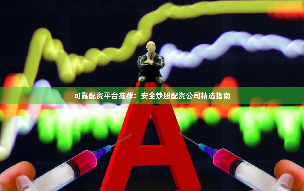 可靠配资平台推荐：安全炒股配资公司精选指南
